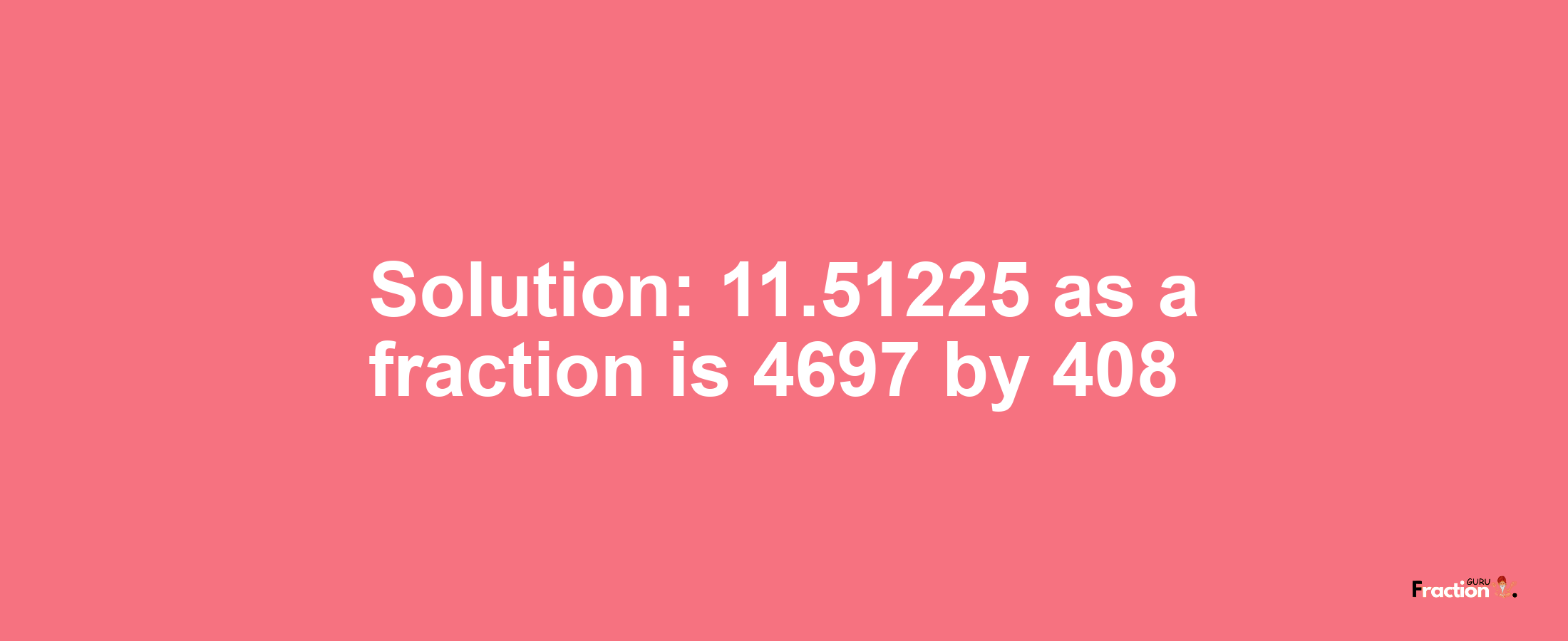 Solution:11.51225 as a fraction is 4697/408